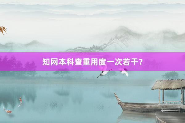 知网本科查重用度一次若干？