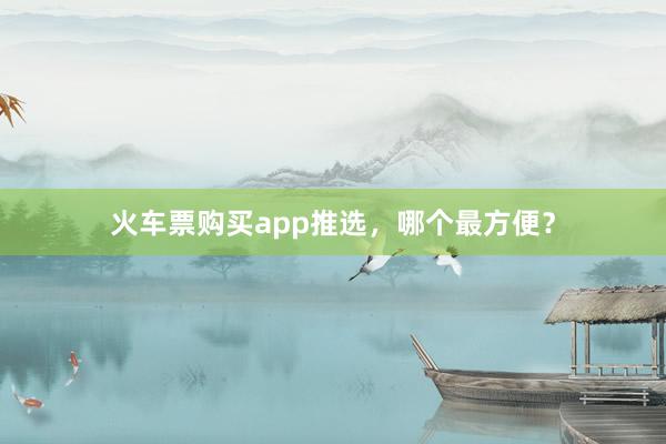 火车票购买app推选,哪个最方便?